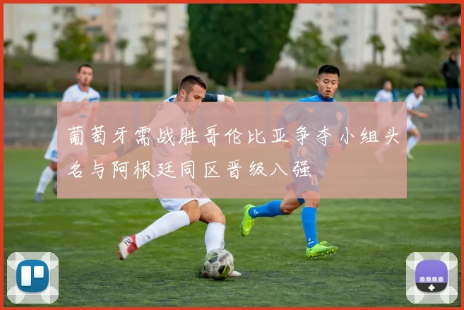 葡萄牙需战胜哥伦比亚争夺小组头名与阿根廷同区晋级八强
