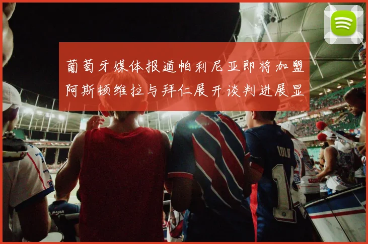 葡萄牙媒体报道帕利尼亚即将加盟阿斯顿维拉与拜仁展开谈判进展显著