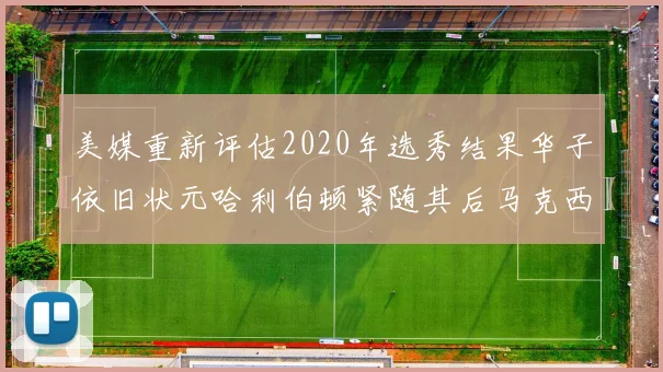 美媒重新评估2020年选秀结果华子依旧状元哈利伯顿紧随其后马克西位列探花