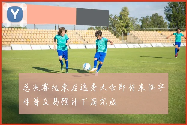 总决赛结束后选秀大会即将来临字母哥交易预计下周完成