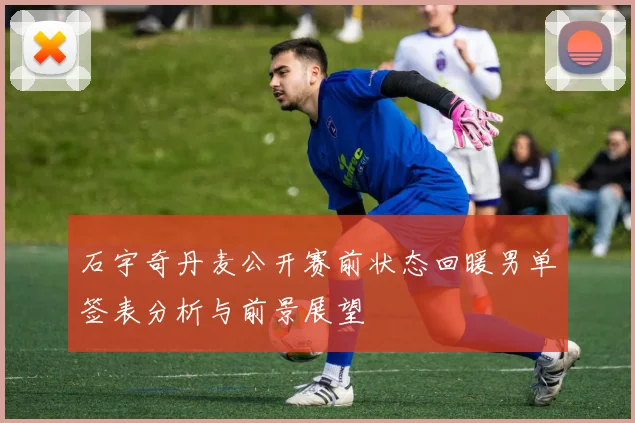 石宇奇丹麦公开赛前状态回暖男单签表分析与前景展望