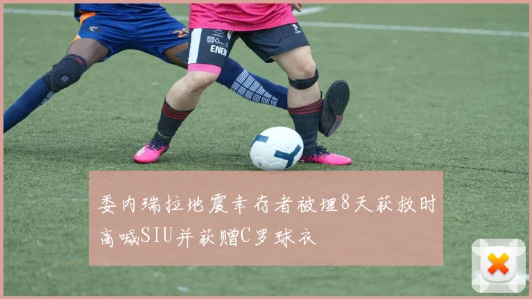 委内瑞拉地震幸存者被埋8天获救时高喊SIU并获赠C罗球衣