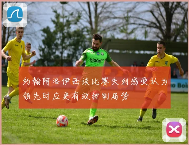 约翰阿洛伊西谈比赛失利感受认为领先时应更有效控制局势