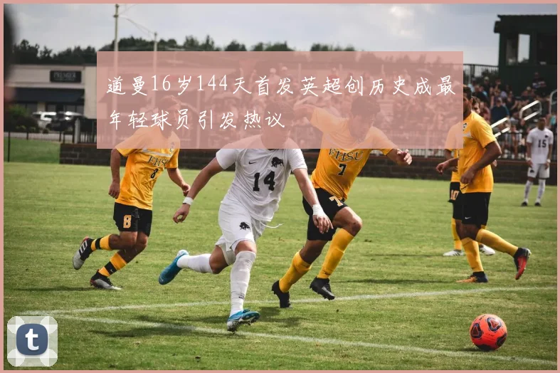 道曼16岁144天首发英超创历史成最年轻球员引发热议