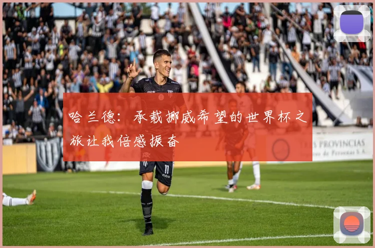 哈兰德：承载挪威希望的世界杯之旅让我倍感振奋