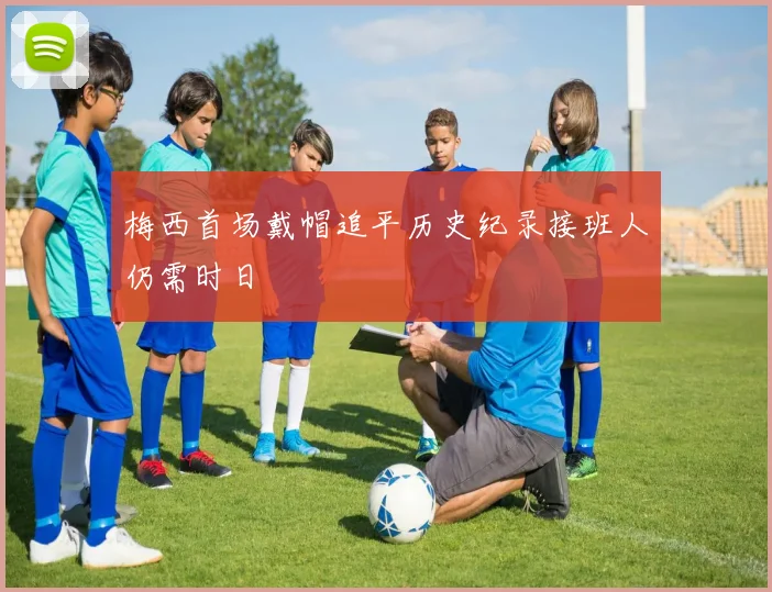 梅西首场戴帽追平历史纪录接班人仍需时日