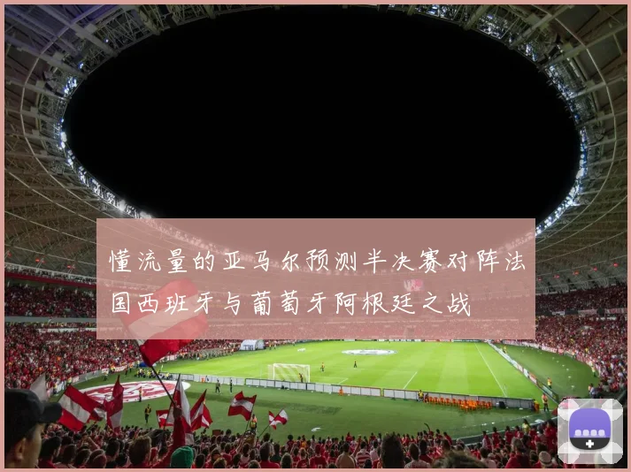懂流量的亚马尔预测半决赛对阵法国西班牙与葡萄牙阿根廷之战