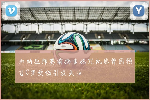 加纳巫师赛前扬言施咒凯恩曾因预言C罗受伤引发关注