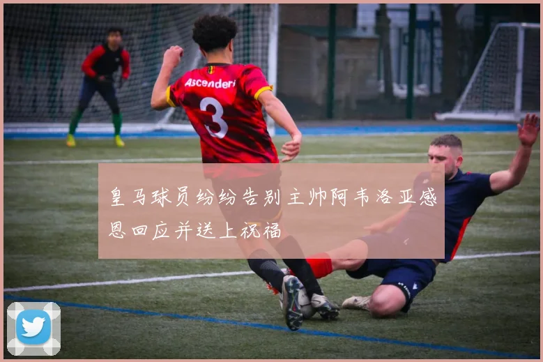 皇马球员纷纷告别主帅阿韦洛亚感恩回应并送上祝福