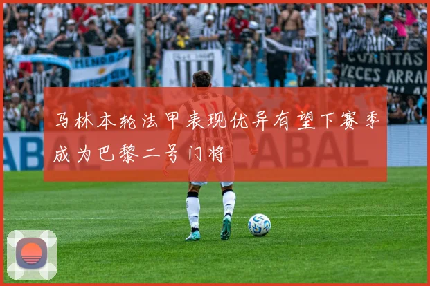 马林本轮法甲表现优异有望下赛季成为巴黎二号门将