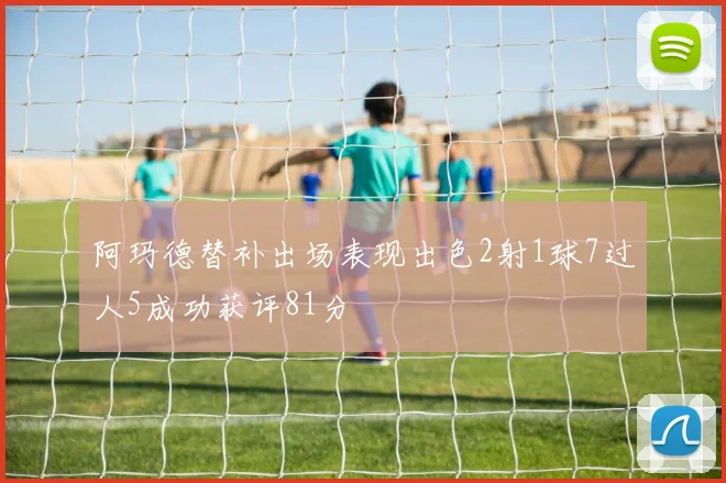 阿玛德替补出场表现出色2射1球7过人5成功获评81分