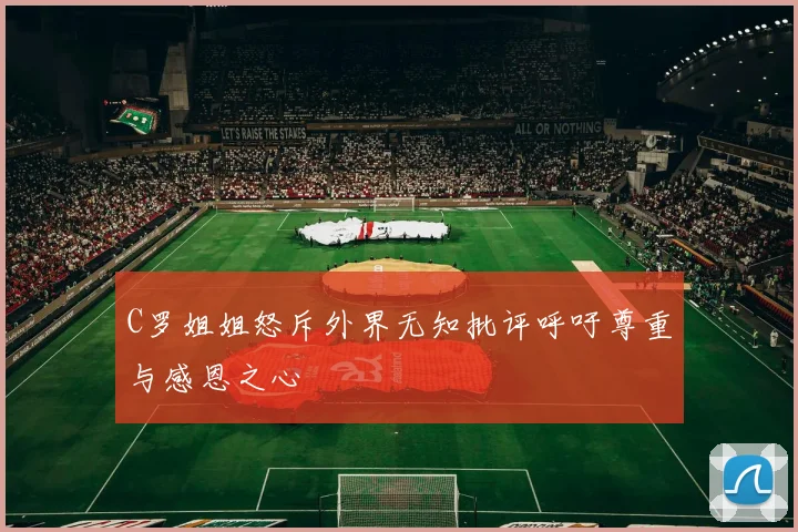 C罗姐姐怒斥外界无知批评呼吁尊重与感恩之心