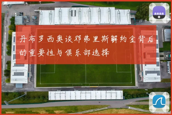 丹布罗西奥谈邓弗里斯解约金背后的重要性与俱乐部选择