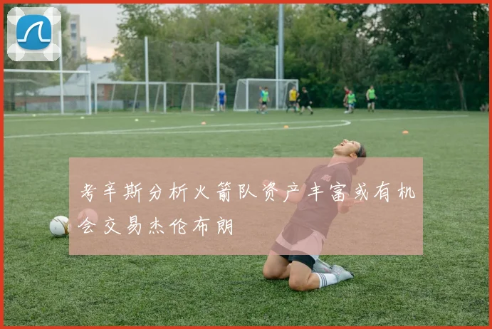 考辛斯分析火箭队资产丰富或有机会交易杰伦布朗