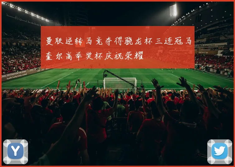曼联逆转马竞夺得骁龙杯三连冠马奎尔高举奖杯庆祝荣耀