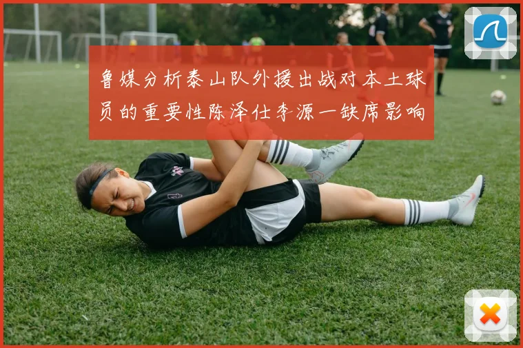 鲁媒分析泰山队外援出战对本土球员的重要性陈泽仕李源一缺席影响显著