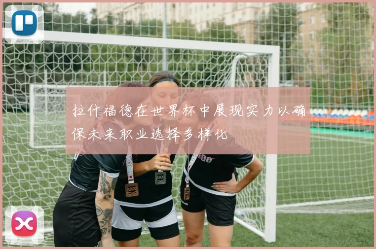 拉什福德在世界杯中展现实力以确保未来职业选择多样化