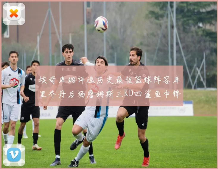 埃奇库姆评选历史最佳篮球阵容库里乔丹后场詹姆斯三KD四鲨鱼中锋