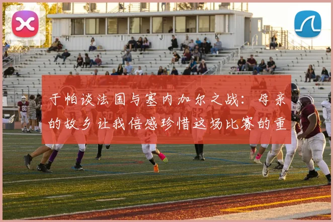 于帕谈法国与塞内加尔之战：母亲的故乡让我倍感珍惜这场比赛的重要性