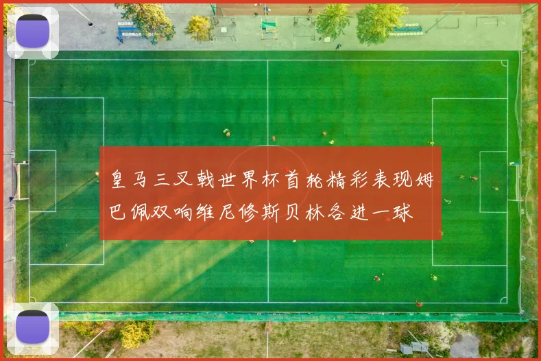 皇马三叉戟世界杯首轮精彩表现姆巴佩双响维尼修斯贝林各进一球