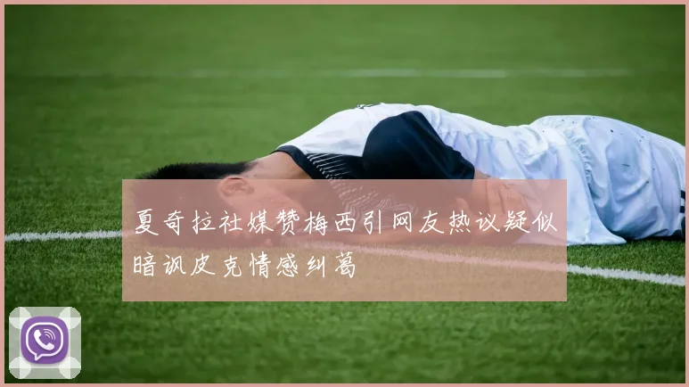 夏奇拉社媒赞梅西引网友热议疑似暗讽皮克情感纠葛