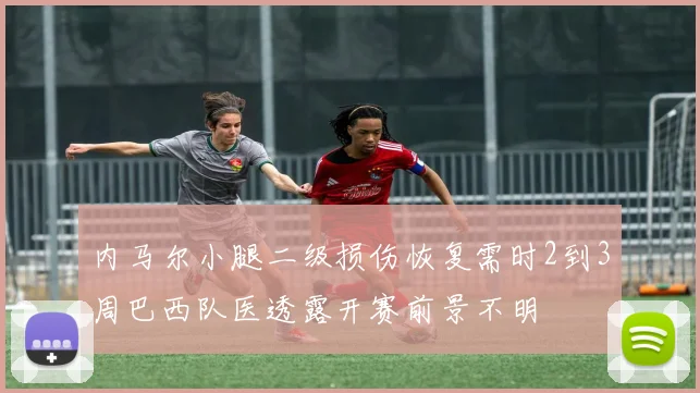 内马尔小腿二级损伤恢复需时2到3周巴西队医透露开赛前景不明