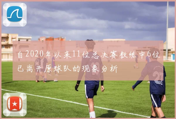 自2020年以来11位总决赛教练中6位已离开原球队的现象分析