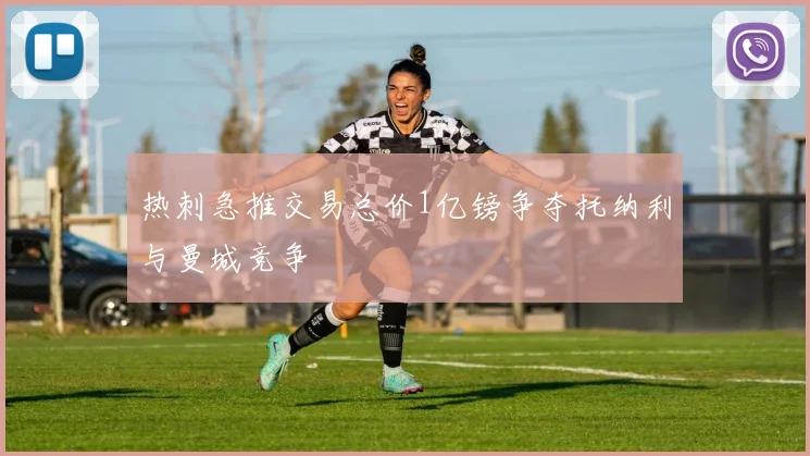 热刺急推交易总价1亿镑争夺托纳利与曼城竞争