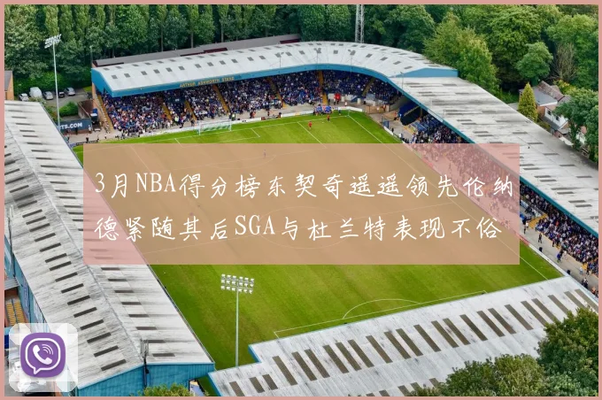 3月NBA得分榜东契奇遥遥领先伦纳德紧随其后SGA与杜兰特表现不俗