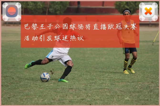 巴黎王子公园球场将直播欧冠决赛活动引发球迷热议