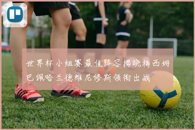 世界杯小组赛最佳阵容揭晓梅西姆巴佩哈兰德维尼修斯领衔出战